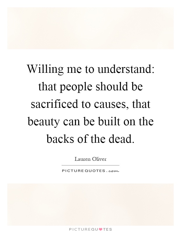 Willing me to understand: that people should be sacrificed to causes, that beauty can be built on the backs of the dead Picture Quote #1