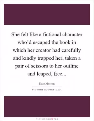 She felt like a fictional character who’d escaped the book in which her creator had carefully and kindly trapped her, taken a pair of scissors to her outline and leaped, free Picture Quote #1