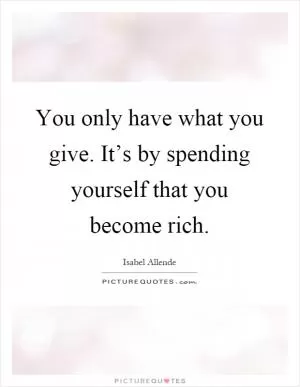 You only have what you give. It’s by spending yourself that you become rich Picture Quote #1