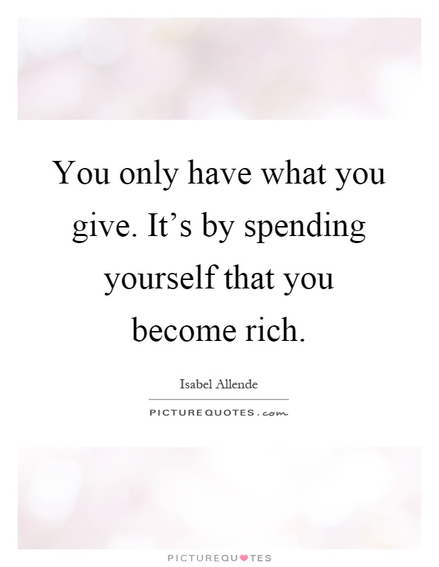 You only have what you give. It's by spending yourself that you become rich Picture Quote #1