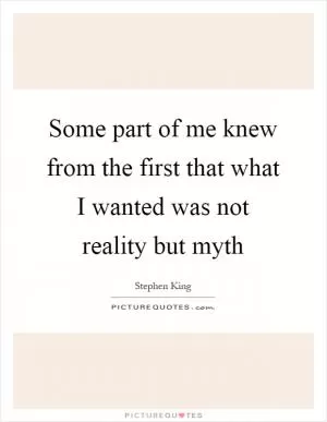 Some part of me knew from the first that what I wanted was not reality but myth Picture Quote #1