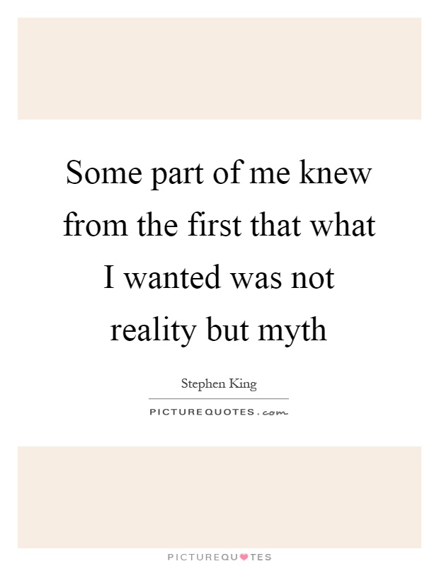 Some part of me knew from the first that what I wanted was not reality but myth Picture Quote #1