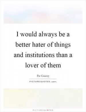 I would always be a better hater of things and institutions than a lover of them Picture Quote #1