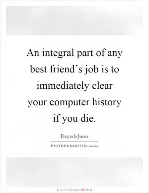 An integral part of any best friend’s job is to immediately clear your computer history if you die Picture Quote #1