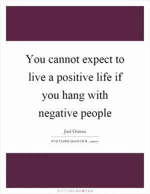 You cannot expect to live a positive life if you hang with negative people Picture Quote #1