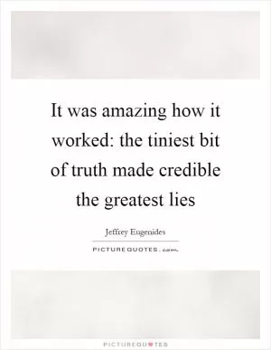 It was amazing how it worked: the tiniest bit of truth made credible the greatest lies Picture Quote #1
