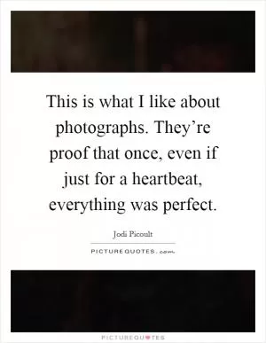 This is what I like about photographs. They’re proof that once, even if just for a heartbeat, everything was perfect Picture Quote #1