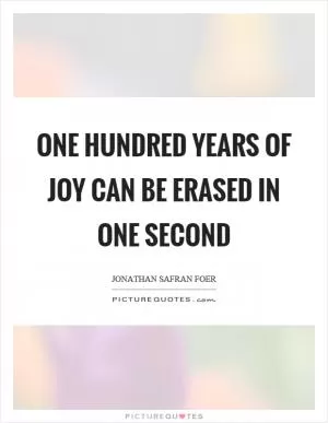 One hundred years of joy can be erased in one second Picture Quote #1
