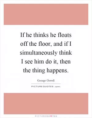 If he thinks he floats off the floor, and if I simultaneously think I see him do it, then the thing happens Picture Quote #1