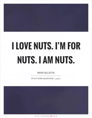 I love nuts. I’m for nuts. I am nuts Picture Quote #1