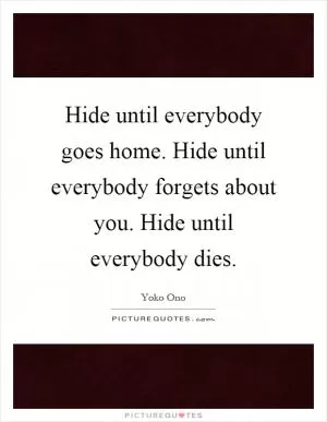 Hide until everybody goes home. Hide until everybody forgets about you. Hide until everybody dies Picture Quote #1