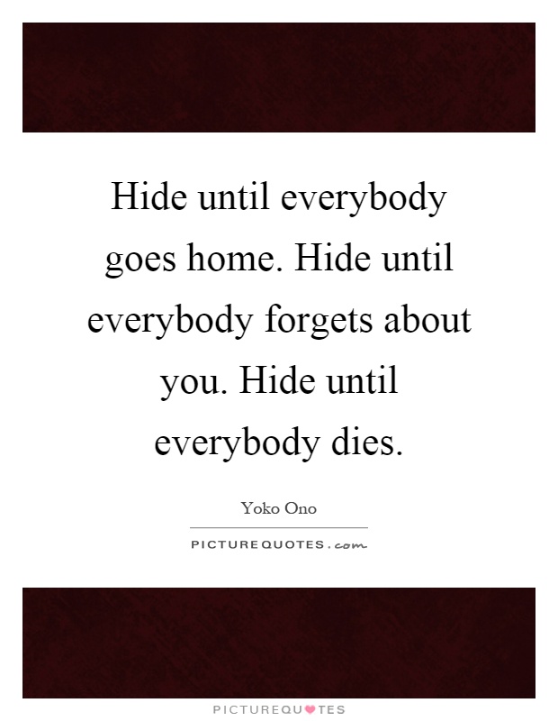 Hide until everybody goes home. Hide until everybody forgets about you. Hide until everybody dies Picture Quote #1