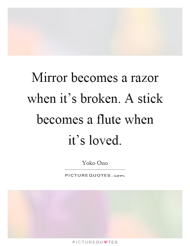 Mirror becomes a razor when it's broken. A stick becomes a flute when it's loved Picture Quote #1