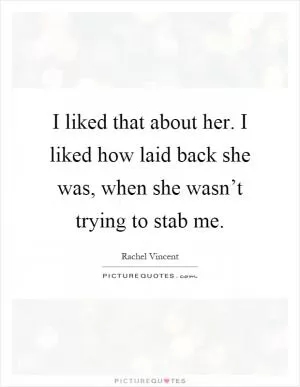 I liked that about her. I liked how laid back she was, when she wasn’t trying to stab me Picture Quote #1
