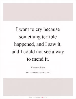 I want to cry because something terrible happened, and I saw it, and I could not see a way to mend it Picture Quote #1