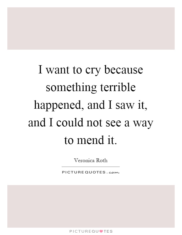 I want to cry because something terrible happened, and I saw it, and I could not see a way to mend it Picture Quote #1