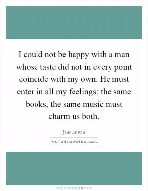 I could not be happy with a man whose taste did not in every point coincide with my own. He must enter in all my feelings; the same books, the same music must charm us both Picture Quote #1