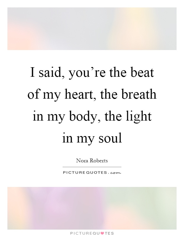 I said, you're the beat of my heart, the breath in my body, the light in my soul Picture Quote #1
