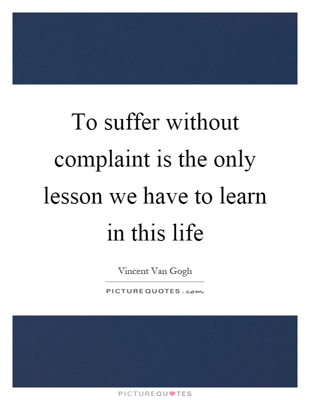 To suffer without complaint is the only lesson we have to learn in this life Picture Quote #1