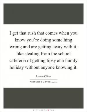 I get that rush that comes when you know you’re doing something wrong and are getting away with it, like stealing from the school cafeteria of getting tipsy at a family holiday without anyone knowing it Picture Quote #1