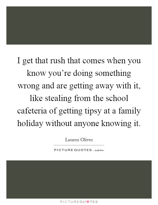 I get that rush that comes when you know you're doing something wrong and are getting away with it, like stealing from the school cafeteria of getting tipsy at a family holiday without anyone knowing it Picture Quote #1