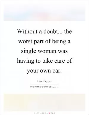 Without a doubt... the worst part of being a single woman was having to take care of your own car Picture Quote #1