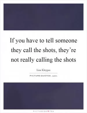 If you have to tell someone they call the shots, they’re not really calling the shots Picture Quote #1