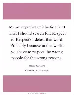 Mama says that satisfaction isn’t what I should search for. Respect is. Respect? I detest that word. Probably because in this world you have to respect the wrong people for the wrong reasons Picture Quote #1