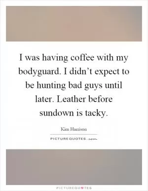 I was having coffee with my bodyguard. I didn’t expect to be hunting bad guys until later. Leather before sundown is tacky Picture Quote #1