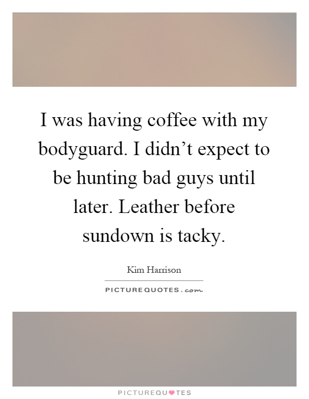 I was having coffee with my bodyguard. I didn't expect to be hunting bad guys until later. Leather before sundown is tacky Picture Quote #1