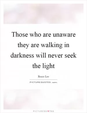 Those who are unaware they are walking in darkness will never seek the light Picture Quote #1