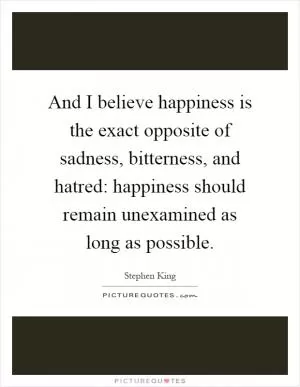 And I believe happiness is the exact opposite of sadness, bitterness, and hatred: happiness should remain unexamined as long as possible Picture Quote #1