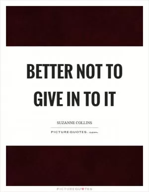 Better not to give in to it Picture Quote #1