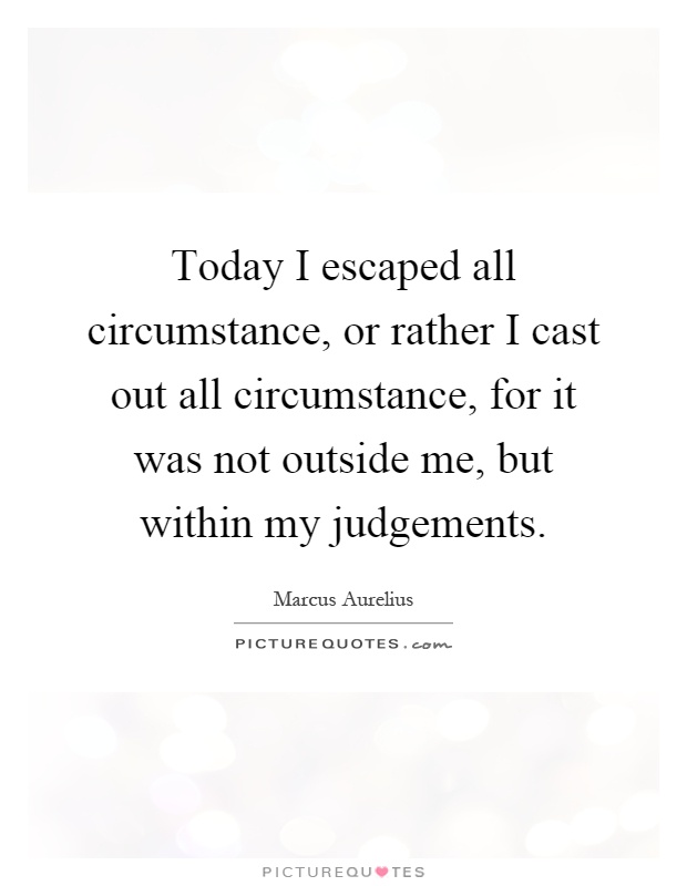 Today I escaped all circumstance, or rather I cast out all circumstance, for it was not outside me, but within my judgements Picture Quote #1