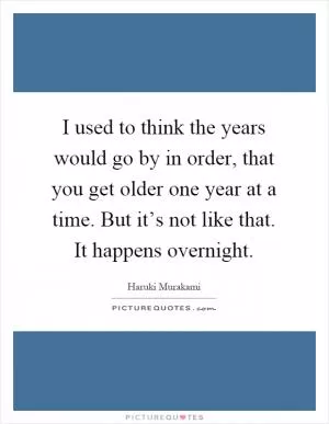I used to think the years would go by in order, that you get older one year at a time. But it’s not like that. It happens overnight Picture Quote #1