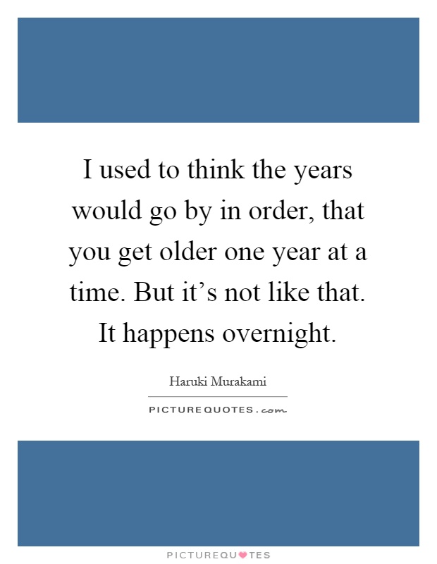 I used to think the years would go by in order, that you get older one year at a time. But it's not like that. It happens overnight Picture Quote #1