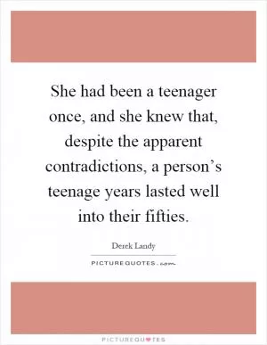 She had been a teenager once, and she knew that, despite the apparent contradictions, a person’s teenage years lasted well into their fifties Picture Quote #1