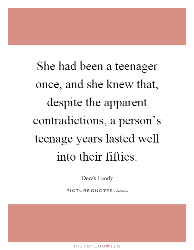 She had been a teenager once, and she knew that, despite the apparent contradictions, a person's teenage years lasted well into their fifties Picture Quote #1