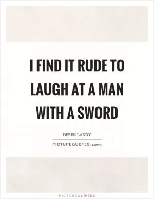 I find it rude to laugh at a man with a sword Picture Quote #1