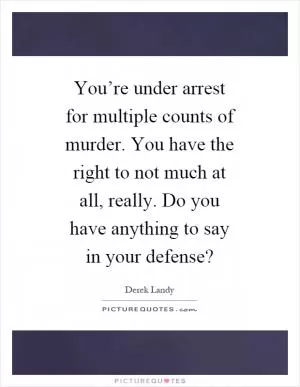 You’re under arrest for multiple counts of murder. You have the right to not much at all, really. Do you have anything to say in your defense? Picture Quote #1