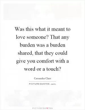 Was this what it meant to love someone? That any burden was a burden shared, that they could give you comfort with a word or a touch? Picture Quote #1