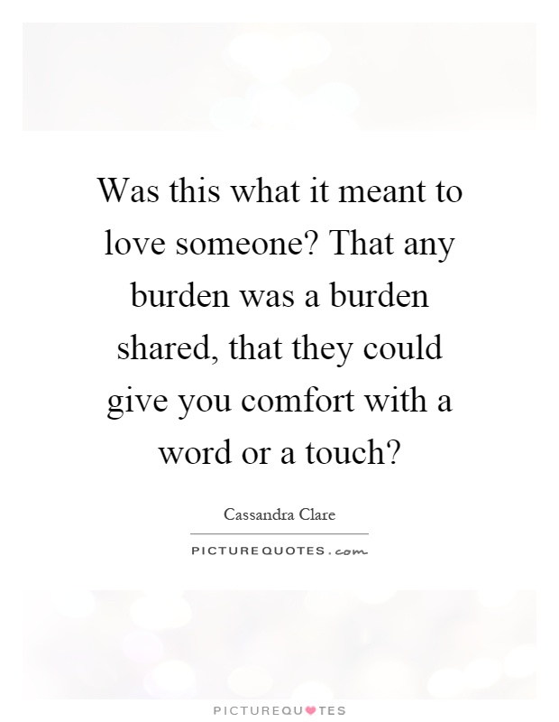 Was this what it meant to love someone? That any burden was a burden shared, that they could give you comfort with a word or a touch? Picture Quote #1