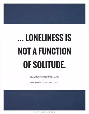 ... loneliness is not a function of solitude Picture Quote #1
