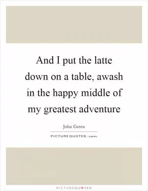 And I put the latte down on a table, awash in the happy middle of my greatest adventure Picture Quote #1