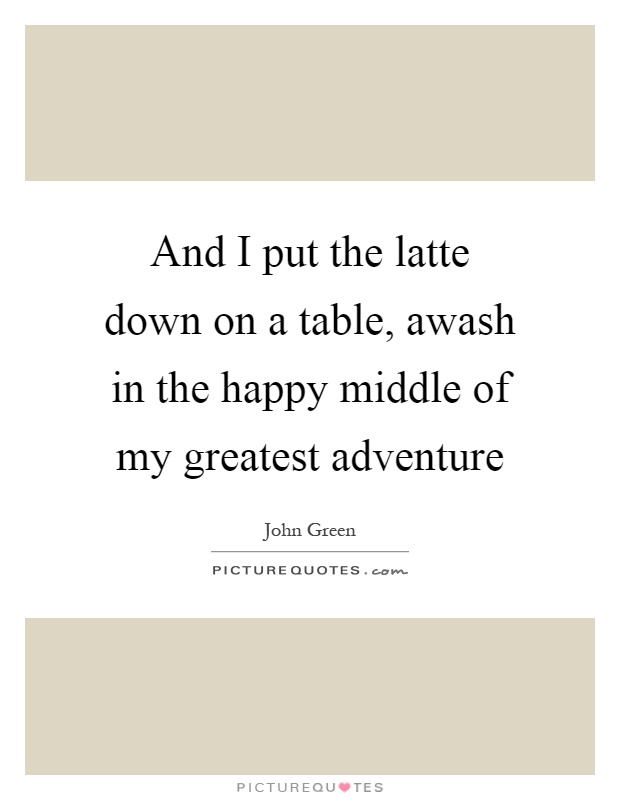 And I put the latte down on a table, awash in the happy middle of my greatest adventure Picture Quote #1