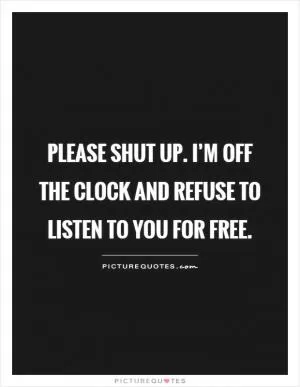 Please shut up. I’m off the clock and refuse to listen to you for free Picture Quote #1