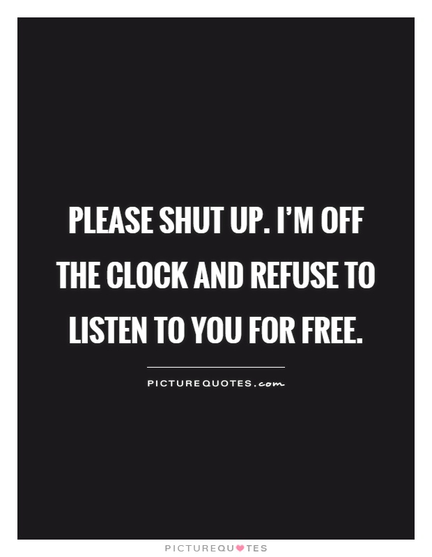 Please shut up. I'm off the clock and refuse to listen to you for free Picture Quote #1