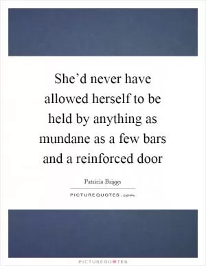 She’d never have allowed herself to be held by anything as mundane as a few bars and a reinforced door Picture Quote #1
