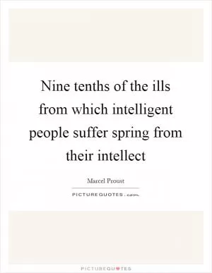 Nine tenths of the ills from which intelligent people suffer spring from their intellect Picture Quote #1
