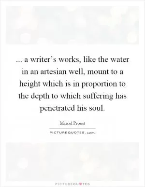 ... a writer’s works, like the water in an artesian well, mount to a height which is in proportion to the depth to which suffering has penetrated his soul Picture Quote #1